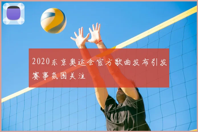 2020东京奥运会官方歌曲发布引发赛事氛围关注