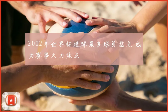 2002年世界杯进球最多球员盘点 成为赛事火力焦点