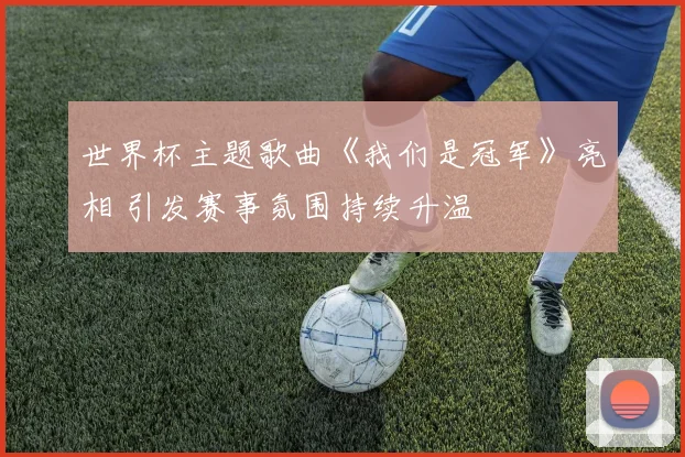 世界杯主题歌曲《我们是冠军》亮相 引发赛事氛围持续升温