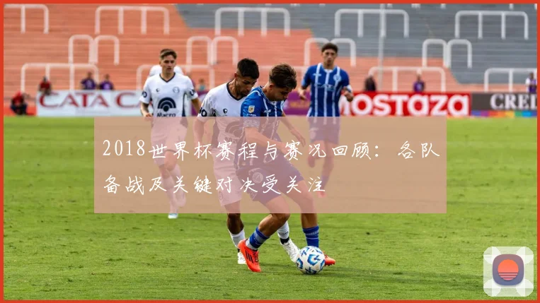 2018世界杯赛程与赛况回顾:各队备战及关键对决受关注