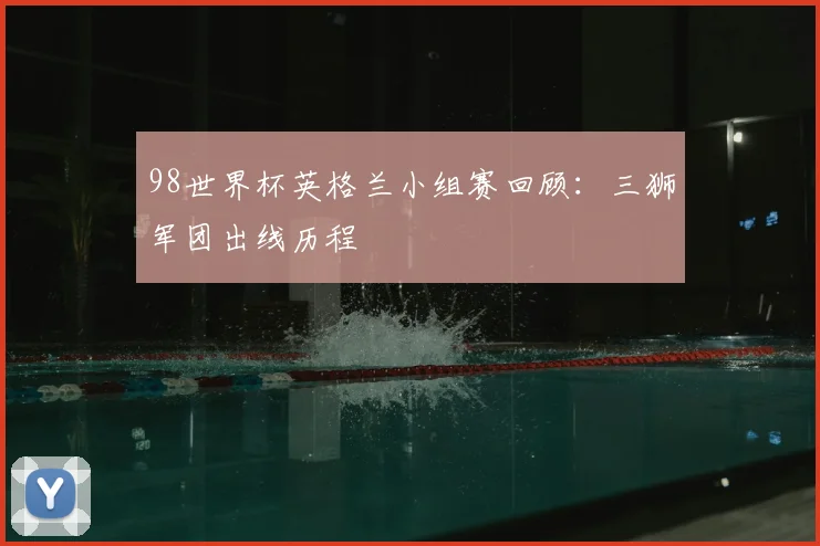 98世界杯英格兰小组赛回顾：三狮军团出线历程