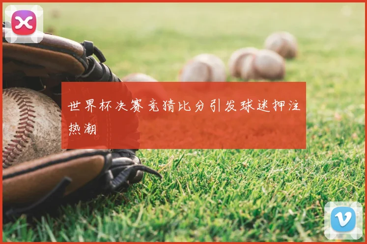世界杯决赛竞猜比分引发球迷押注热潮