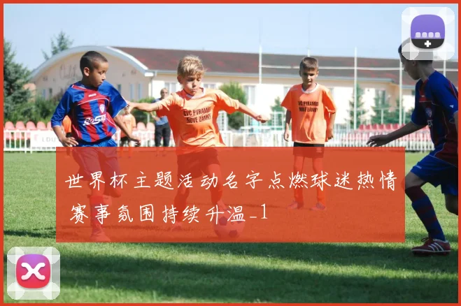 世界杯主题活动名字点燃球迷热情 赛事氛围持续升温_1