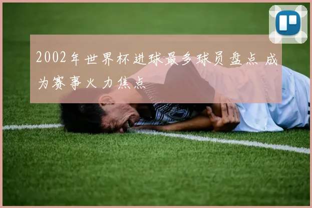 2002年世界杯进球最多球员盘点 成为赛事火力焦点