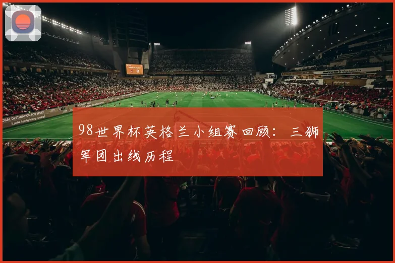 98世界杯英格兰小组赛回顾:三狮军团出线历程