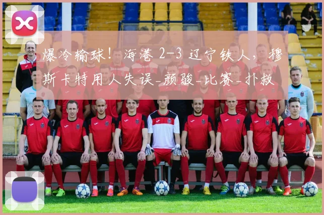 爆冷输球！海港 2-3 辽宁铁人，穆斯卡特用人失误_颜骏_比赛_扑救